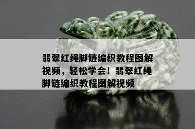 翡翠红绳脚链编织教程图解视频，轻松学会！翡翠红绳脚链编织教程图解视频