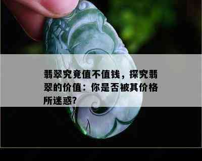 翡翠究竟值不值钱，探究翡翠的价值：你是否被其价格所迷惑？