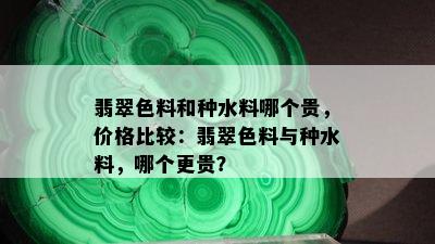 翡翠色料和种水料哪个贵，价格比较：翡翠色料与种水料，哪个更贵？