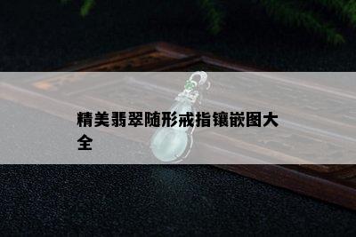 精美翡翠随形戒指镶嵌图大全