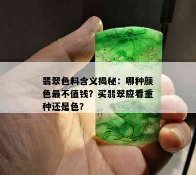 翡翠色料含义揭秘：哪种颜色最不值钱？买翡翠应看重种还是色？