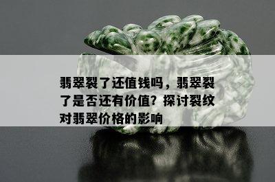 翡翠裂了还值钱吗，翡翠裂了是否还有价值？探讨裂纹对翡翠价格的影响