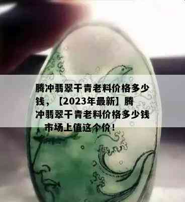 腾冲翡翠干青老料价格多少钱，【2023年最新】腾冲翡翠干青老料价格多少钱，市场上值这个价！