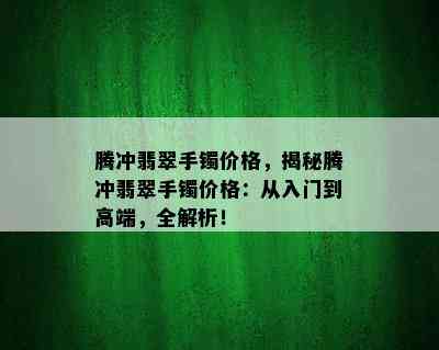 腾冲翡翠手镯价格，揭秘腾冲翡翠手镯价格：从入门到高端，全解析！