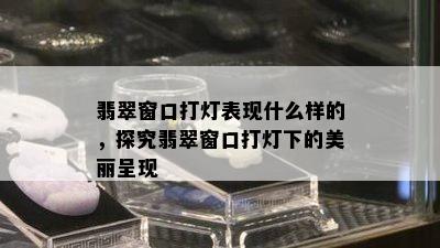 翡翠窗口打灯表现什么样的，探究翡翠窗口打灯下的美丽呈现