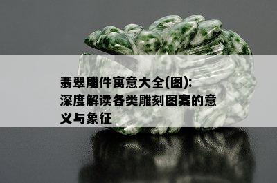 翡翠雕件寓意大全(图):深度解读各类雕刻图案的意义与象征