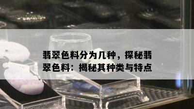 翡翠色料分为几种，探秘翡翠色料：揭秘其种类与特点