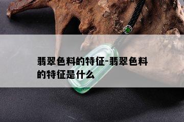 翡翠色料的特征-翡翠色料的特征是什么