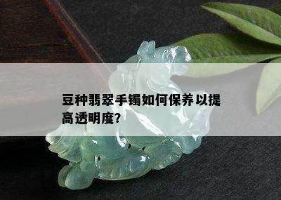 豆种翡翠手镯如何保养以提高透明度？