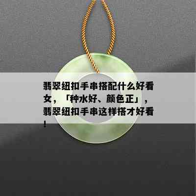 翡翠纽扣手串搭配什么好看女，「种水好、颜色正」，翡翠纽扣手串这样搭才好看！