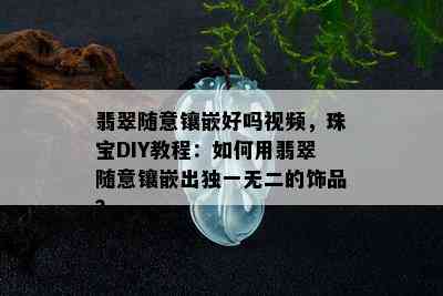 翡翠随意镶嵌好吗视频，珠宝DIY教程：如何用翡翠随意镶嵌出独一无二的饰品？