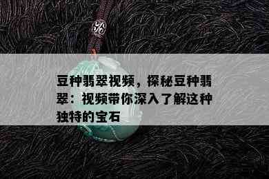 豆种翡翠视频，探秘豆种翡翠：视频带你深入了解这种独特的宝石