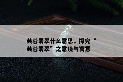 芙蓉翡翠什么意思，探究“芙蓉翡翠”之意境与寓意