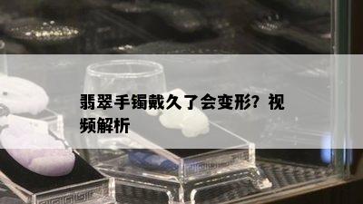 翡翠手镯戴久了会变形？视频解析