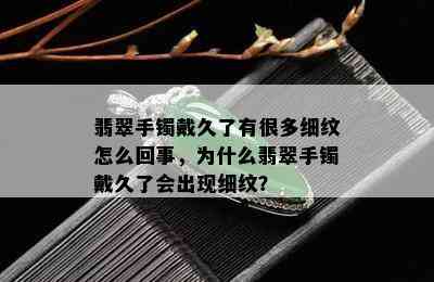 翡翠手镯戴久了有很多细纹怎么回事，为什么翡翠手镯戴久了会出现细纹？