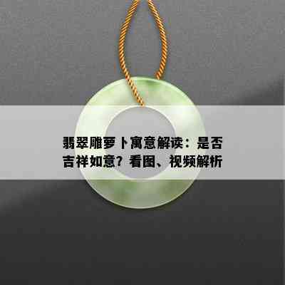 翡翠雕萝卜寓意解读：是否吉祥如意？看图、视频解析