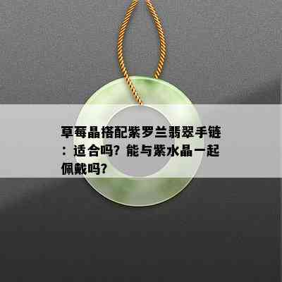 草莓晶搭配紫罗兰翡翠手链：适合吗？能与紫水晶一起佩戴吗？