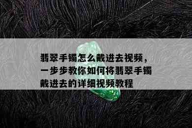 翡翠手镯怎么戴进去视频，一步步教你如何将翡翠手镯戴进去的详细视频教程