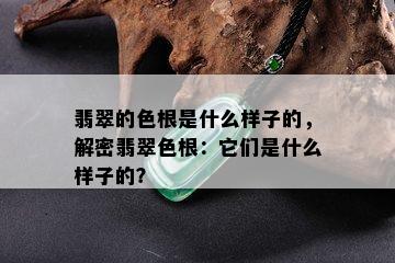 翡翠的色根是什么样子的，解密翡翠色根：它们是什么样子的？