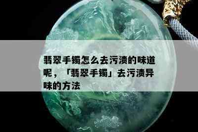 翡翠手镯怎么去污渍的味道呢，「翡翠手镯」去污渍异味的方法