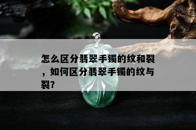 怎么区分翡翠手镯的纹和裂，如何区分翡翠手镯的纹与裂？