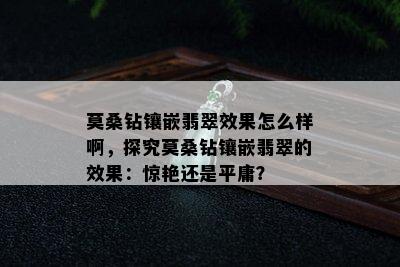 莫桑钻镶嵌翡翠效果怎么样啊，探究莫桑钻镶嵌翡翠的效果：惊艳还是平庸？