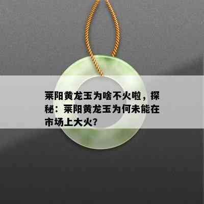 莱阳黄龙玉为啥不火啦，探秘：莱阳黄龙玉为何未能在市场上大火？