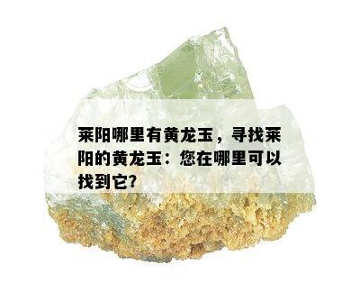 莱阳哪里有黄龙玉，寻找莱阳的黄龙玉：您在哪里可以找到它？