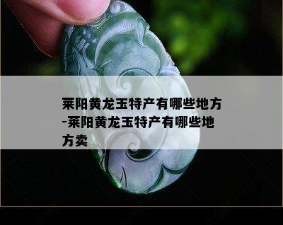 莱阳黄龙玉特产有哪些地方-莱阳黄龙玉特产有哪些地方卖