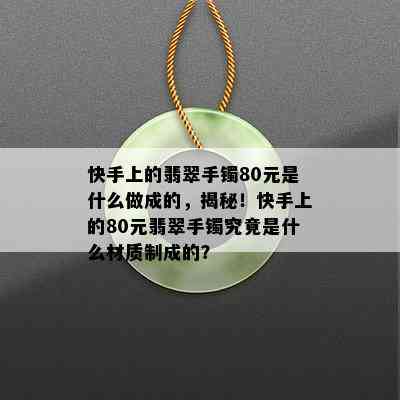 快手上的翡翠手镯80元是什么做成的，揭秘！快手上的80元翡翠手镯究竟是什么材质制成的？