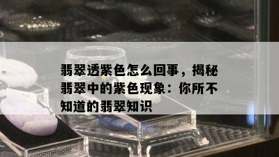 翡翠透紫色怎么回事，揭秘翡翠中的紫色现象：你所不知道的翡翠知识