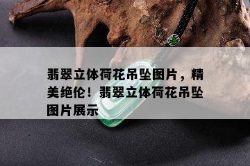 翡翠立体荷花吊坠图片，精美绝伦！翡翠立体荷花吊坠图片展示