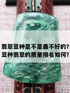 翡翠豆种是不是最不好的？豆种翡翠的质量排名如何？