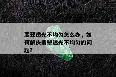 翡翠透光不均匀怎么办，如何解决翡翠透光不均匀的问题？