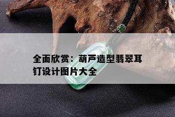 全面欣赏：葫芦造型翡翠耳钉设计图片大全