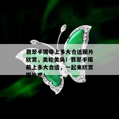 翡翠手镯带上多大合适图片欣赏，美轮美奂！翡翠手镯戴上多大合适，一起来欣赏图片吧！