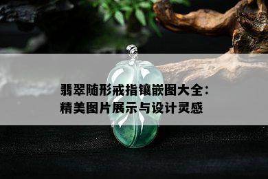 翡翠随形戒指镶嵌图大全：精美图片展示与设计灵感