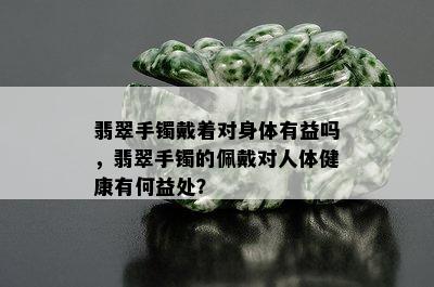 翡翠手镯戴着对身体有益吗，翡翠手镯的佩戴对人体健康有何益处？