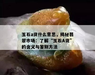 玉石a货什么意思，揭秘翡翠市场：了解“玉石A货”的含义与鉴别方法