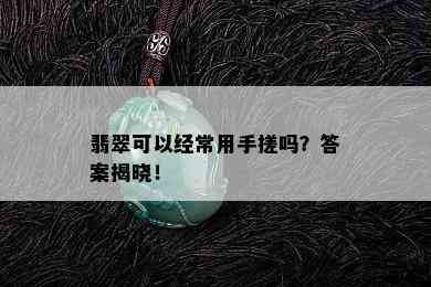 翡翠可以经常用手搓吗？答案揭晓！