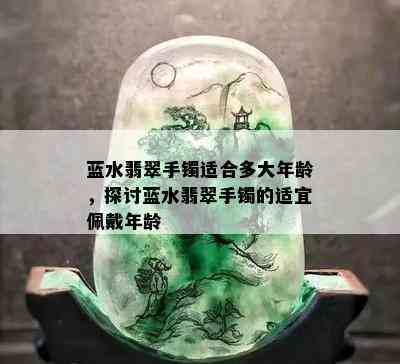 蓝水翡翠手镯适合多大年龄，探讨蓝水翡翠手镯的适宜佩戴年龄