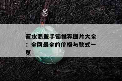 蓝水翡翠手镯推荐图片大全：全网最全的价格与款式一览