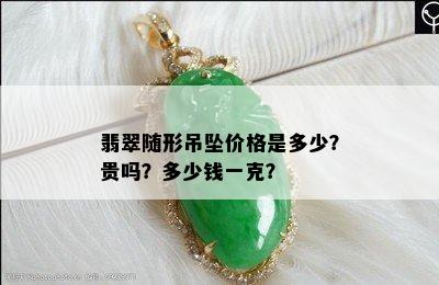 翡翠随形吊坠价格是多少？贵吗？多少钱一克？