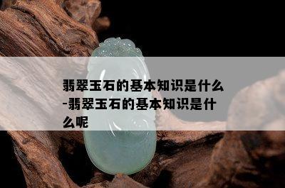 翡翠玉石的基本知识是什么-翡翠玉石的基本知识是什么呢