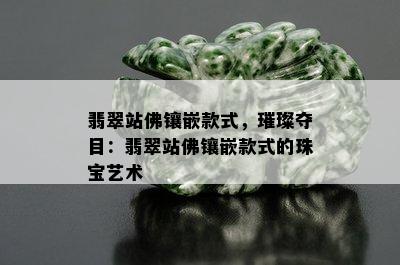 翡翠站佛镶嵌款式，璀璨夺目：翡翠站佛镶嵌款式的珠宝艺术