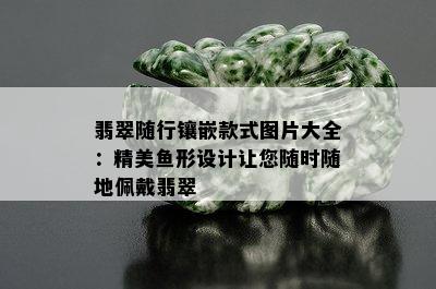 翡翠随行镶嵌款式图片大全：精美鱼形设计让您随时随地佩戴翡翠