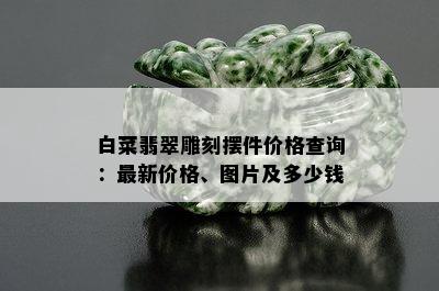 白菜翡翠雕刻摆件价格查询：最新价格、图片及多少钱