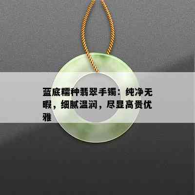 蓝底糯种翡翠手镯：纯净无暇，细腻温润，尽显高贵优雅