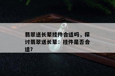 翡翠送长辈挂件合适吗，探讨翡翠送长辈：挂件是否合适？