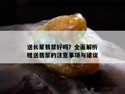 送长辈翡翠好吗？全面解析赠送翡翠的注意事项与建议